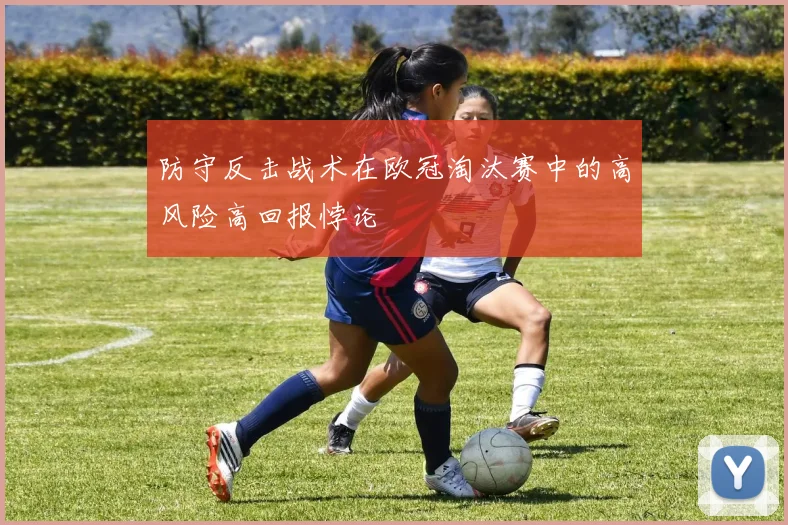防守反击战术在欧冠淘汰赛中的高风险高回报悖论