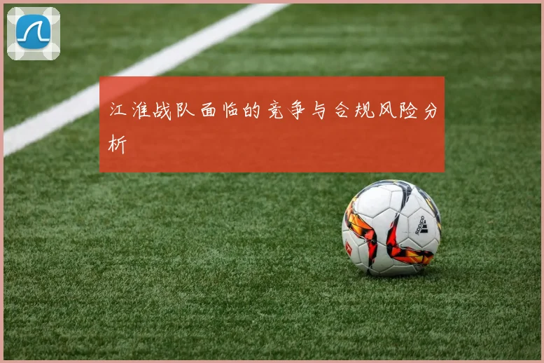 江淮战队面临的竞争与合规风险分析