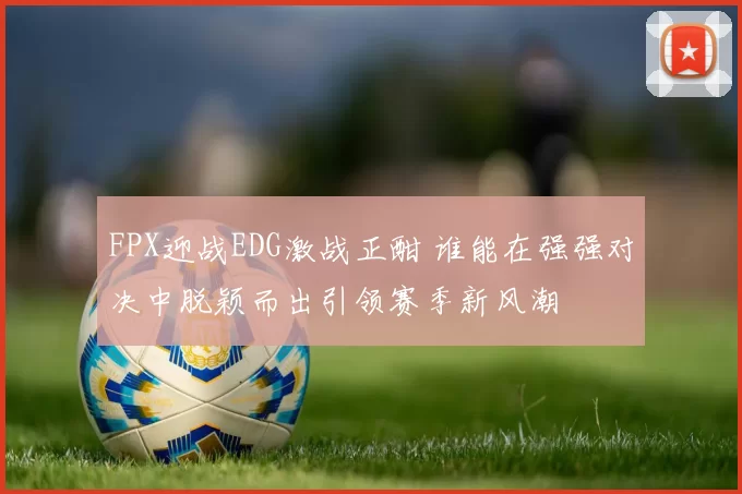 FPX迎战EDG激战正酣 谁能在强强对决中脱颖而出引领赛季新风潮