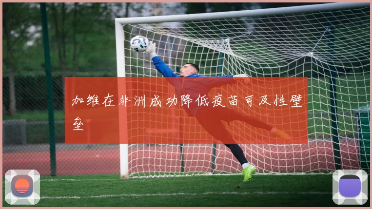 加维在非洲成功降低疫苗可及性壁垒