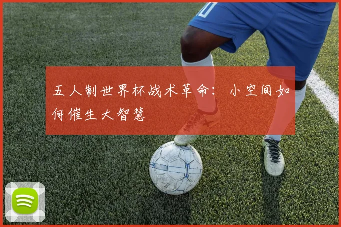 五人制世界杯战术革命：小空间如何催生大智慧