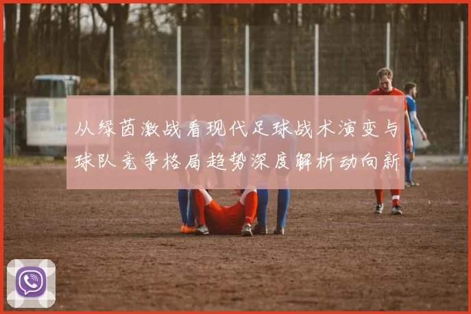 从绿茵激战看现代足球战术演变与球队竞争格局趋势深度解析动向新