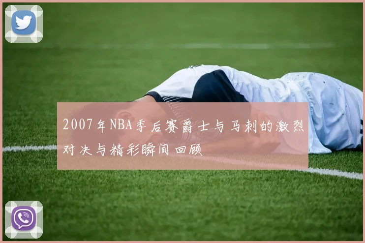 2007年NBA季后赛爵士与马刺的激烈对决与精彩瞬间回顾