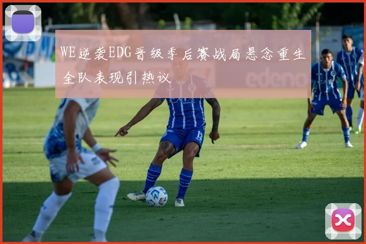 WE逆袭EDG晋级季后赛战局悬念重生全队表现引热议