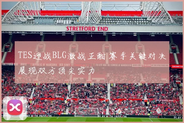 TES迎战BLG激战正酣 赛季关键对决展现双方顶尖实力