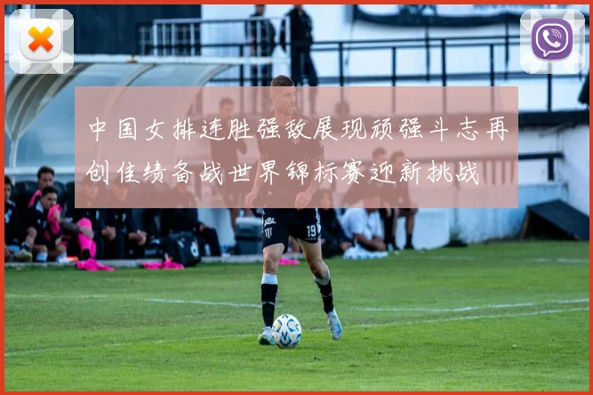 中国女排连胜强敌展现顽强斗志再创佳绩备战世界锦标赛迎新挑战
