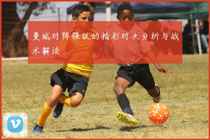 曼城对阵强敌的精彩对决分析与战术解读