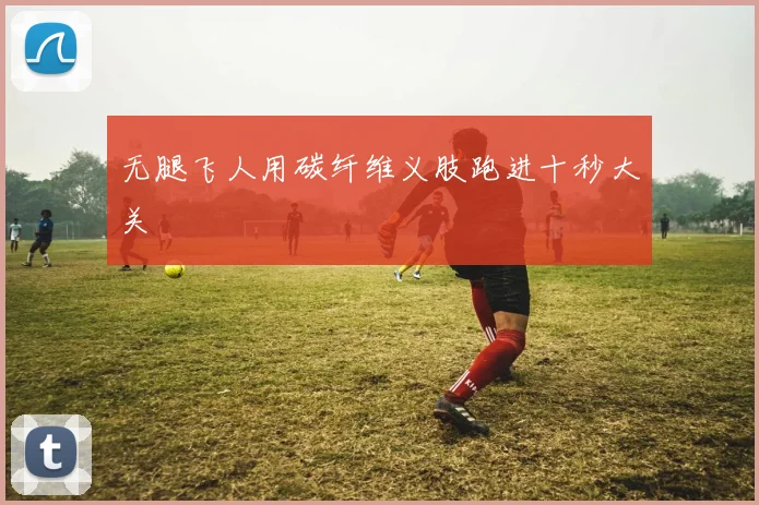 无腿飞人用碳纤维义肢跑进十秒大关