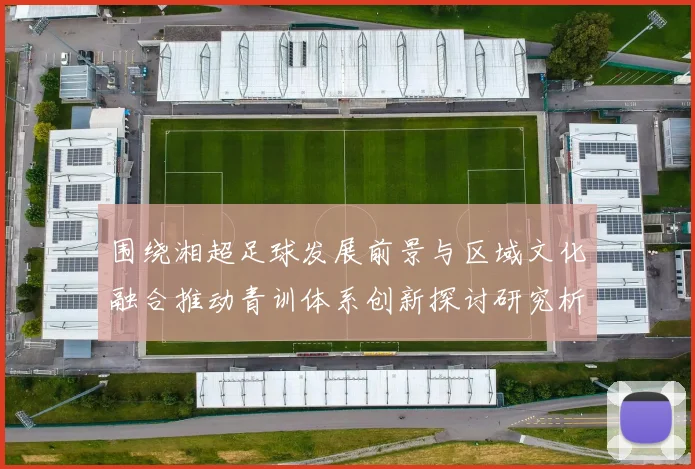 围绕湘超足球发展前景与区域文化融合推动青训体系创新探讨研究析