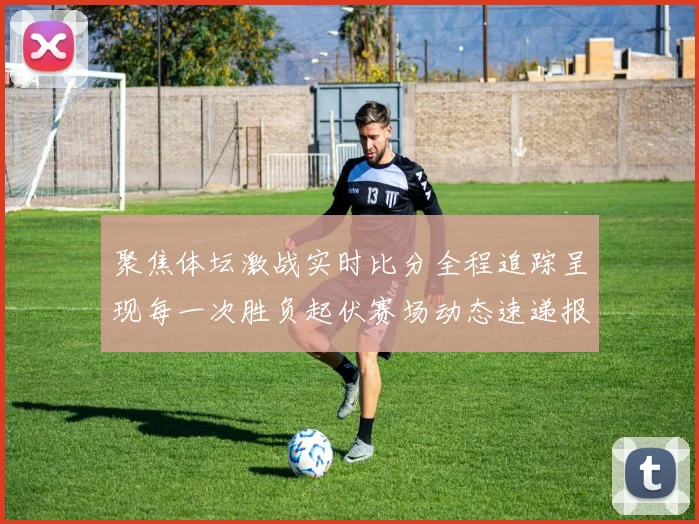 聚焦体坛激战实时比分全程追踪呈现每一次胜负起伏赛场动态速递报