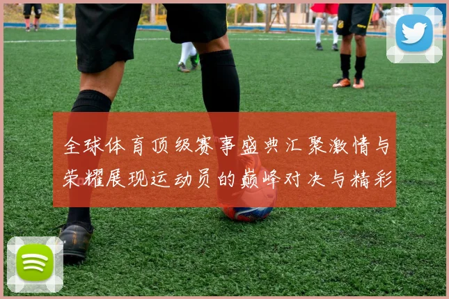 全球体育顶级赛事盛典汇聚激情与荣耀展现运动员的巅峰对决与精彩瞬间