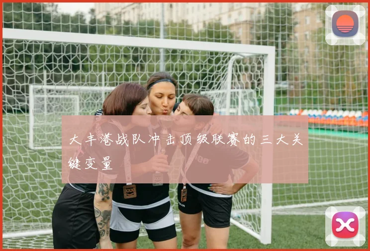大丰港战队冲击顶级联赛的三大关键变量