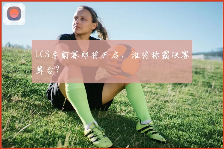 LCS季前赛即将开启，谁将称霸联赛舞台？