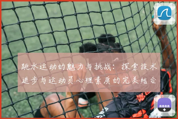跳水运动的魅力与挑战：探索技术进步与运动员心理素质的完美结合