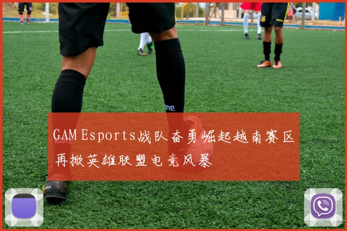 GAM Esports战队奋勇崛起越南赛区再掀英雄联盟电竞风暴