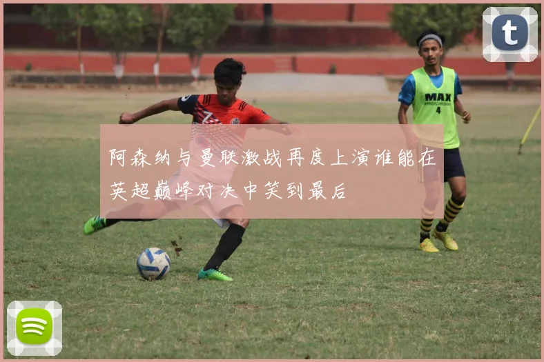 阿森纳与曼联激战再度上演谁能在英超巅峰对决中笑到最后