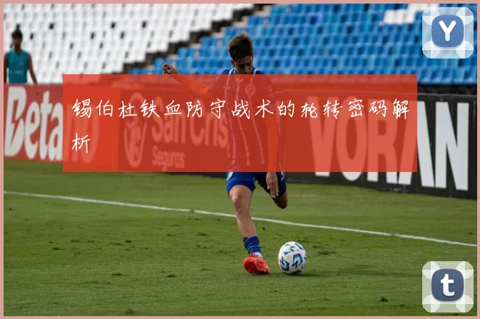 锡伯杜铁血防守战术的轮转密码解析